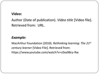Video:
Author (Date of publication). Video title [Video file].
Retrieved from: URL.
Example:
MacArthur Foundation (2010). Rethinking learning: The 21st
century learner [Video File]. Retrieved from:
https://www.youtube.com/watch?v=c0xa98cy-Rw.

 