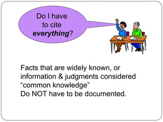 Do I have
to cite
everything?

Facts that are widely known, or
information & judgments considered
“common knowledge”
Do NOT have to be documented.

 