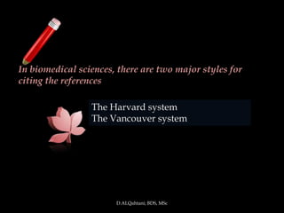In biomedical sciences, there are two major styles for
citing the references

                 The Harvard system
                 The Vancouver system




                       D.ALQahtani; BDS, MSc
 