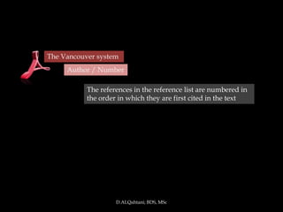The Vancouver system
     Author / Number

           The references in the reference list are numbered in
           the order in which they are first cited in the text




                    D.ALQahtani; BDS, MSc
 