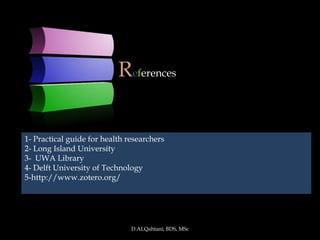 References


1- Practical guide for health researchers
2- Long Island University
3- UWA Library
4- Delft University of Technology
5-http://www.zotero.org/




                               D.ALQahtani; BDS, MSc
 