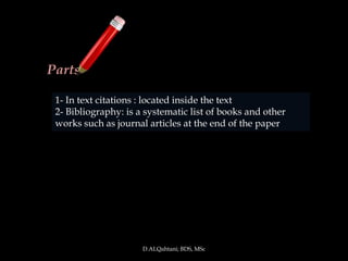 Parts

 1- In text citations : located inside the text
 2- Bibliography: is a systematic list of books and other
 works such as journal articles at the end of the paper




                      D.ALQahtani; BDS, MSc
 