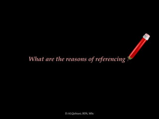 What are the reasons of referencing ?




             D.ALQahtani; BDS, MSc
 