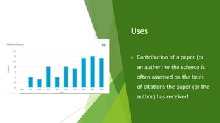Uses
 Contribution of a paper (or
an author) to the science is
often assessed on the basis
of citations the paper (or the
author) has received
 