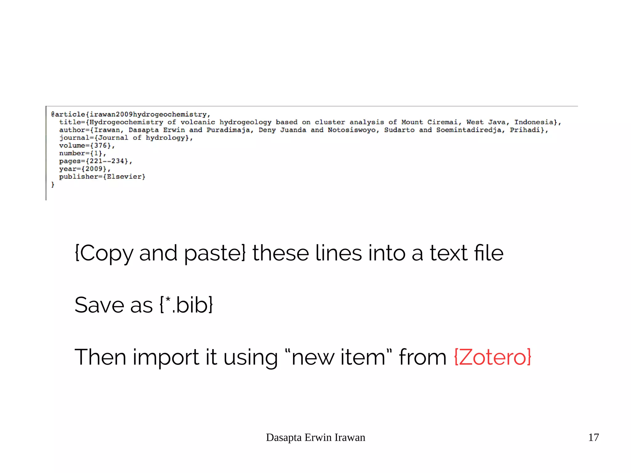 Dasapta Erwin Irawan 17
{Copy and paste} these lines into a text file
Save as {*.bib}
Then import it using “new item” from {Zotero}
 
