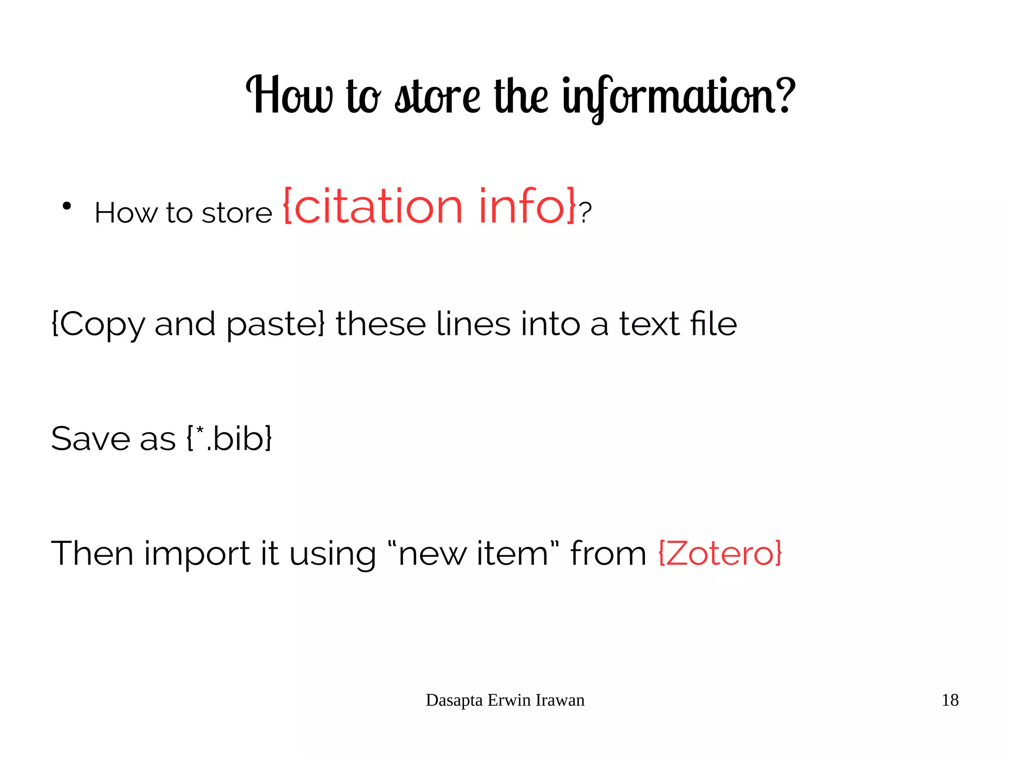 Dasapta Erwin Irawan 18
How to store the information?
●
How to store {citation info}?
{Copy and paste} these lines into a text file
Save as {*.bib}
Then import it using “new item” from {Zotero}
 