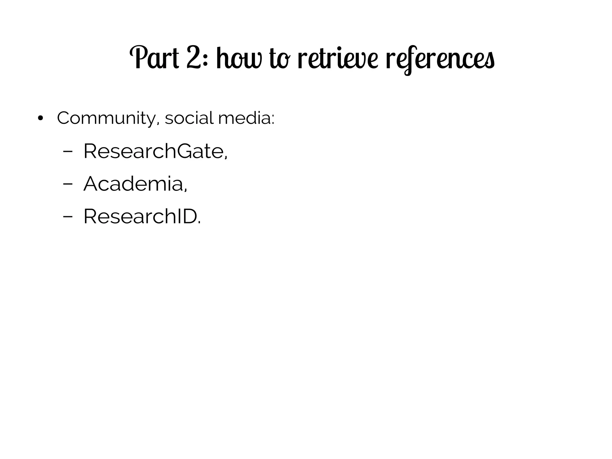 Part 2: how to retrieve references
● Community, social media:
– ResearchGate,
– Academia,
– ResearchID.
 