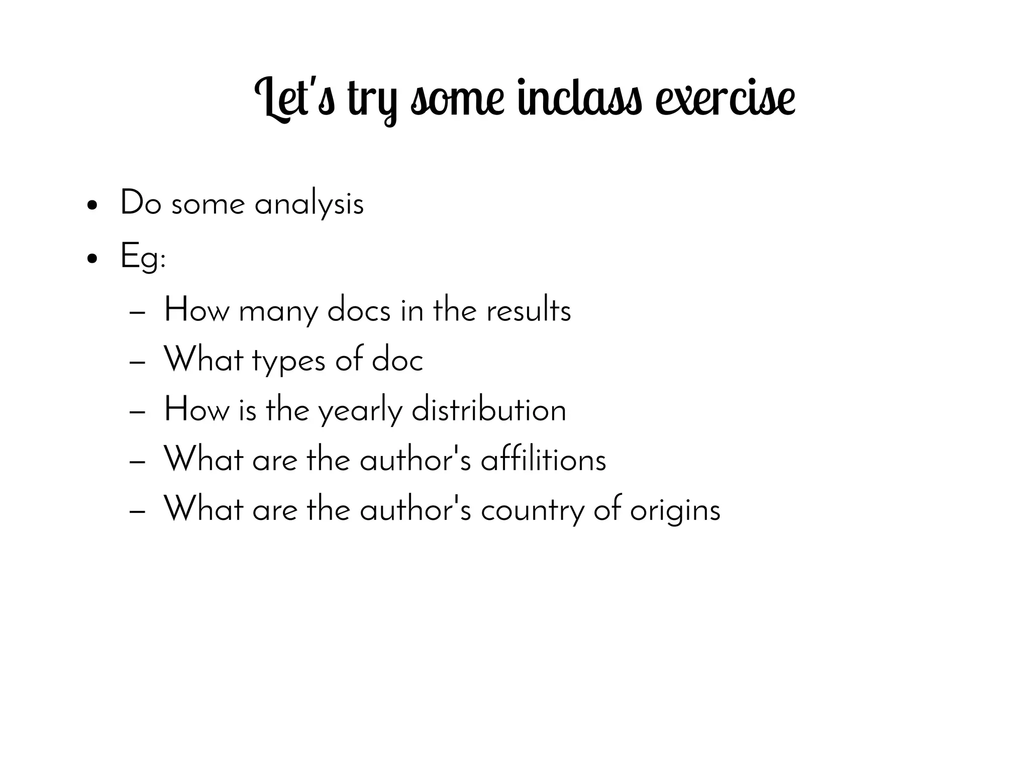 Let's try some inclass exercise
● Do some analysis
● Eg:
– How many docs in the results
– What types of doc
– How is the yearly distribution
– What are the author's affilitions
– What are the author's country of origins
 