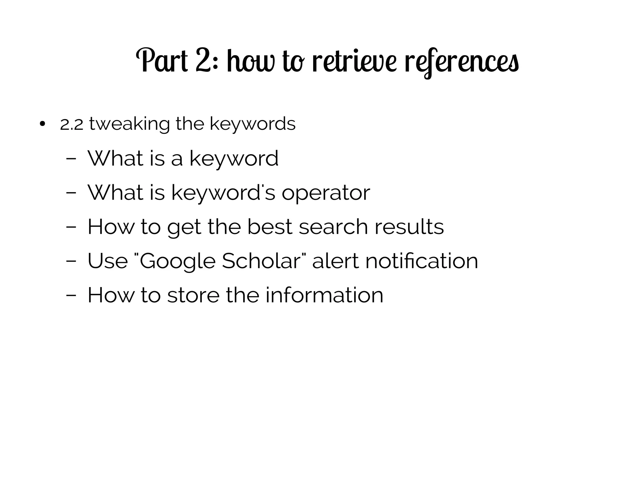 Part 2: how to retrieve references
● 2.2 tweaking the keywords
– What is a keyword
– What is keyword's operator
– How to get the best search results
– Use "Google Scholar" alert notification
– How to store the information
 