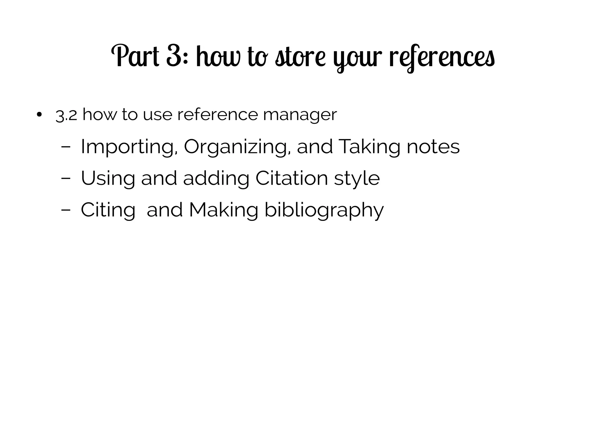 Part 3: how to store your references
● 3.2 how to use reference manager
– Importing, Organizing, and Taking notes
– Using and adding Citation style
– Citing and Making bibliography
 