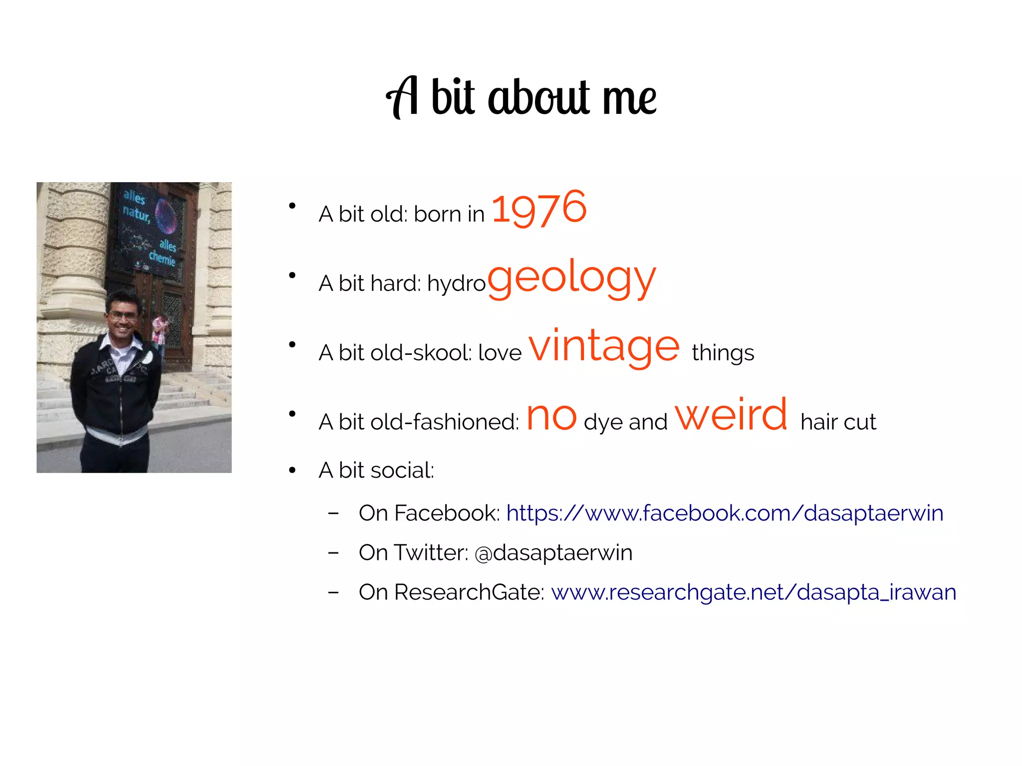 A bit about me
●
A bit old: born in 1976
●
A bit hard: hydrogeology
●
A bit old-skool: love vintage things
●
A bit old-fashioned: nodye and weird hair cut
● A bit social:
– On Facebook: https://www.facebook.com/dasaptaerwin
– On Twitter: @dasaptaerwin
– On ResearchGate: www.researchgate.net/dasapta_irawan
 