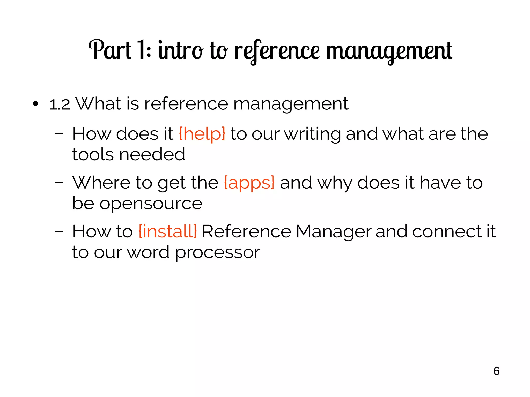 6
Part 1: intro to reference management
● 1.2 What is reference management
– How does it {help} to our writing and what are the
tools needed
– Where to get the {apps} and why does it have to
be opensource
– How to {install} Reference Manager and connect it
to our word processor
 