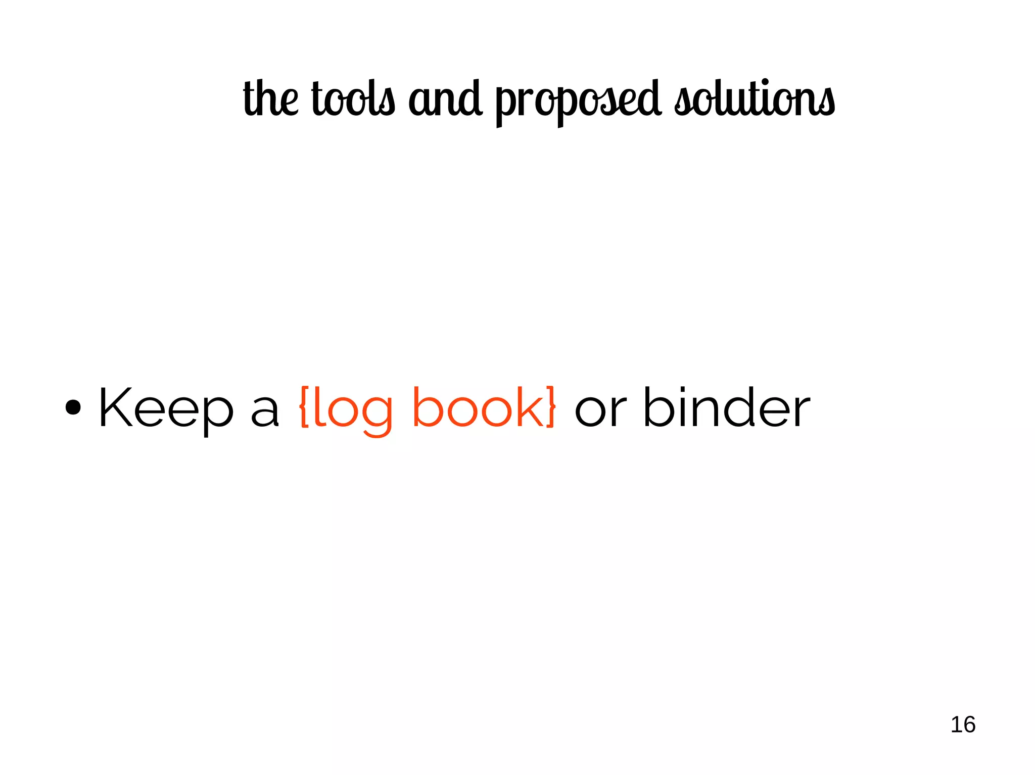 16
the tools and proposed solutions
● Keep a {log book} or binder
 
