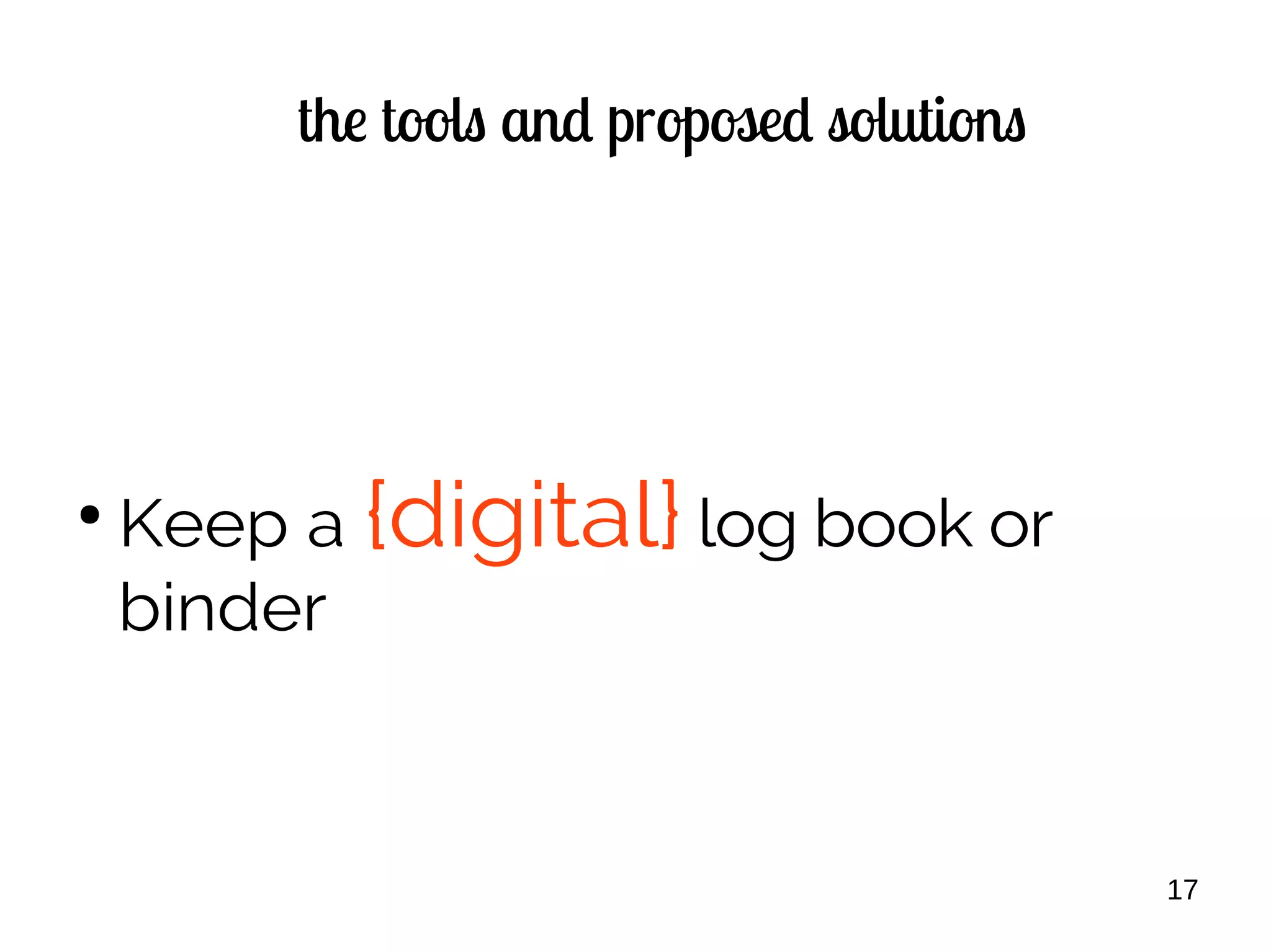 17
the tools and proposed solutions
●
Keep a {digital} log book or
binder
 