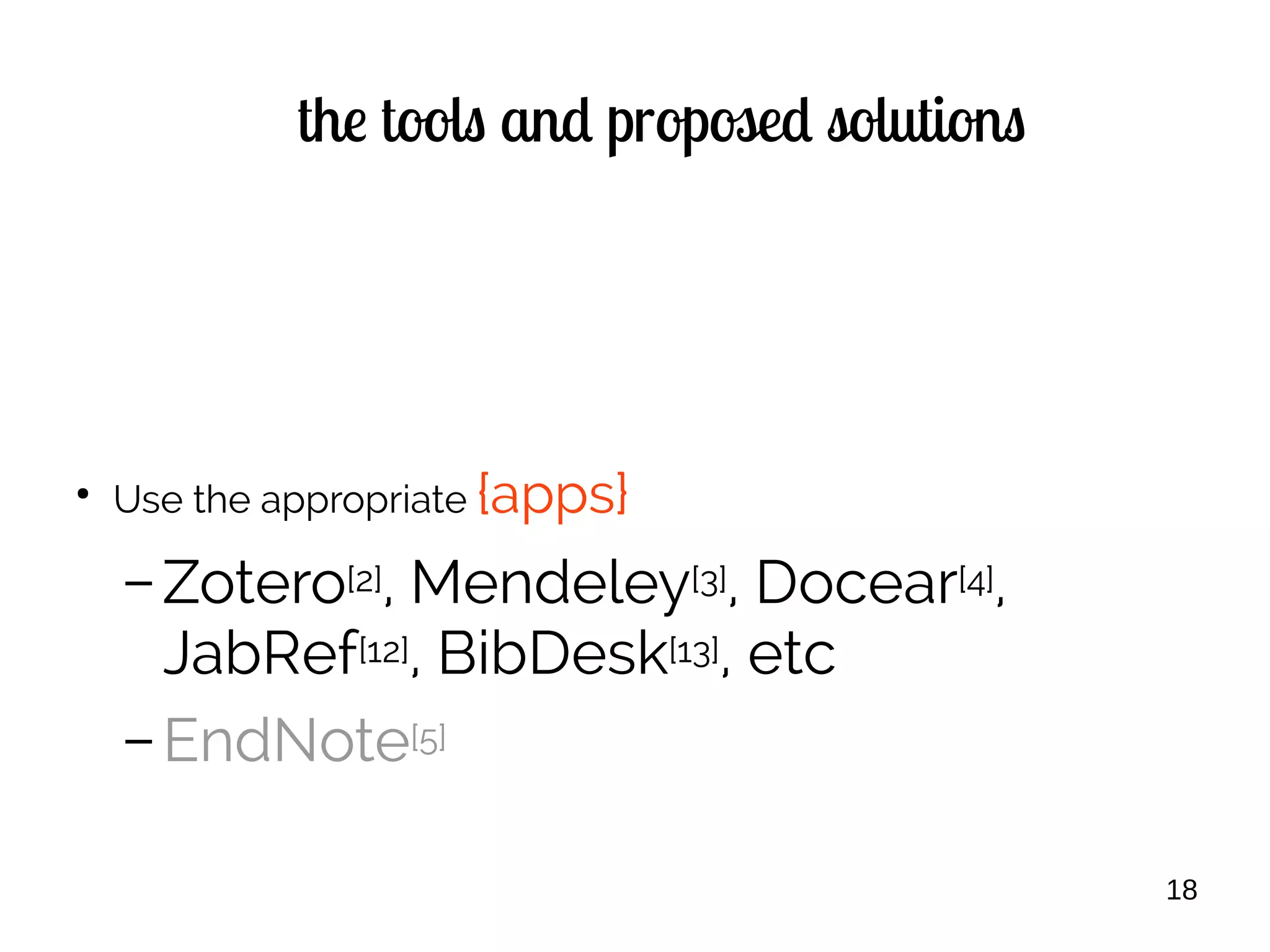 18
the tools and proposed solutions
●
Use the appropriate {apps}
– Zotero[2], Mendeley[3], Docear[4],
JabRef[12], BibDesk[13], etc
– EndNote[5]
 