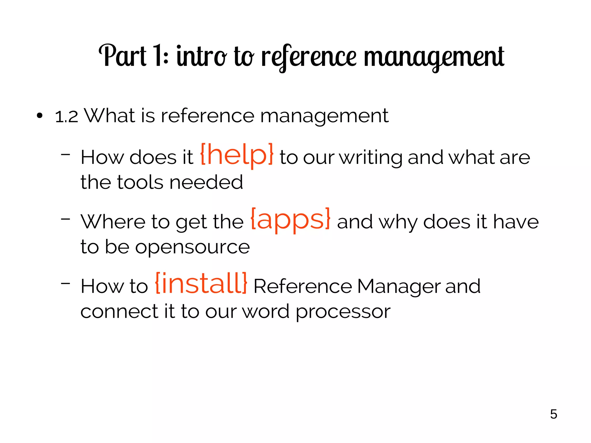 5
Part 1: intro to reference management
● 1.2 What is reference management
– How does it {help} to our writing and what are
the tools needed
– Where to get the {apps} and why does it have
to be opensource
– How to {install} Reference Manager and
connect it to our word processor
 