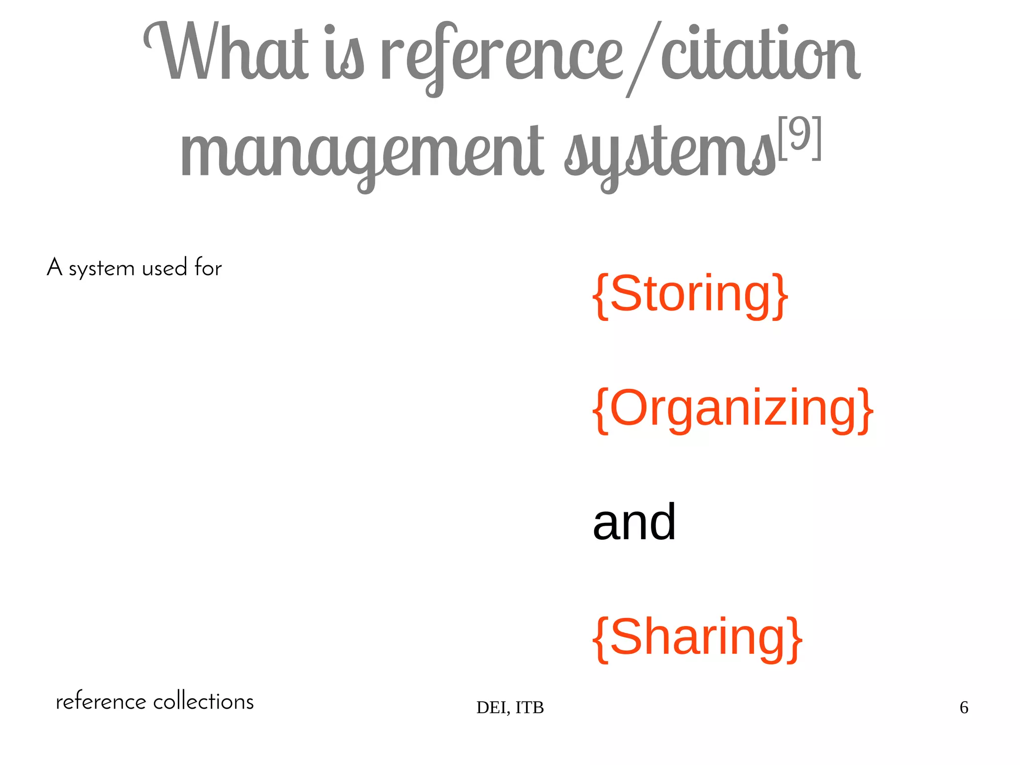 DEI, ITB 6
What is reference/citation
management systems[9]
A system used for
{Storing}
{Organizing}
and
{Sharing}
reference collections
 