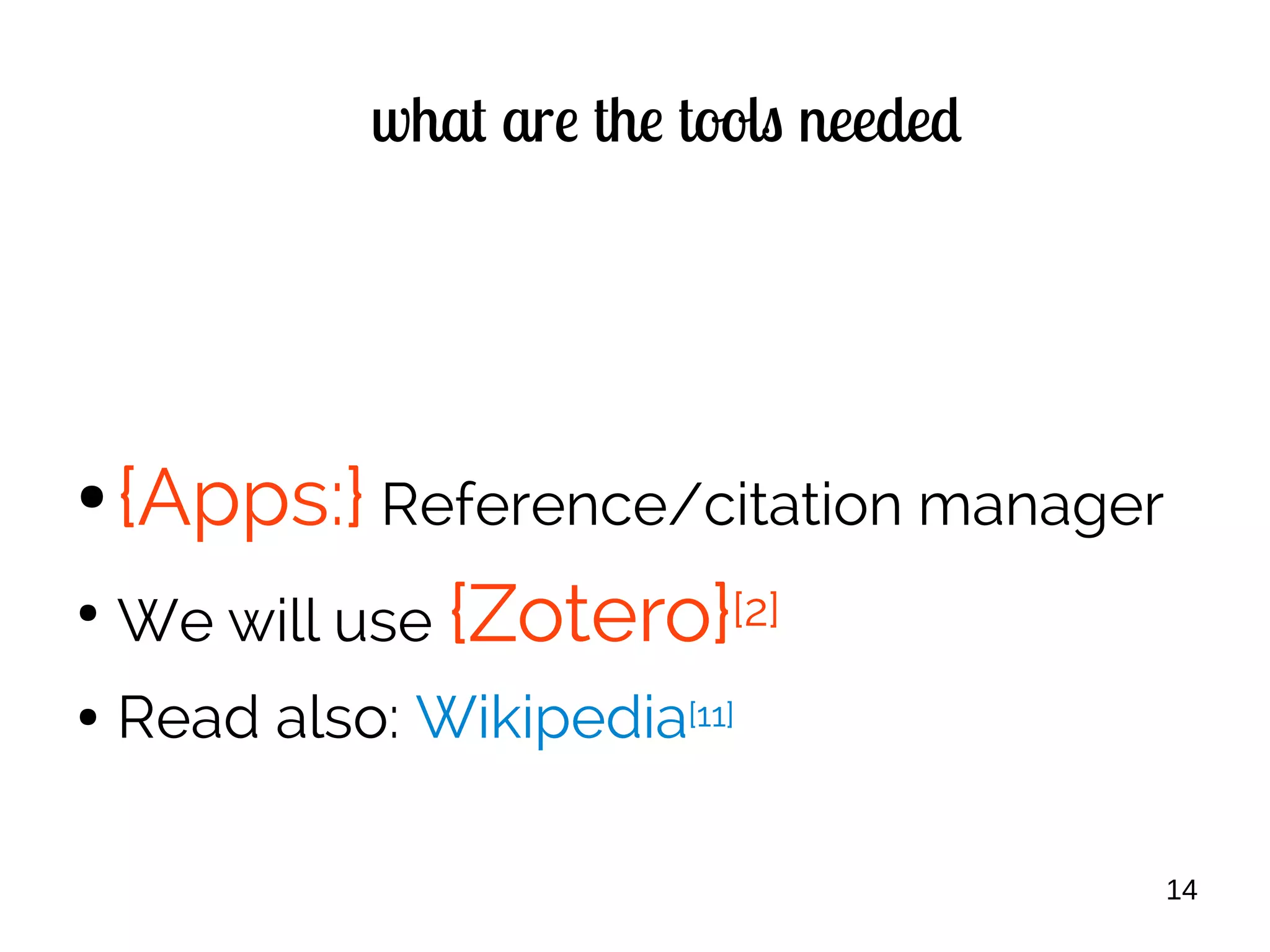14
what are the tools needed
● {Apps:} Reference/citation manager
●
We will use {Zotero}[2]
● Read also: Wikipedia[11]
 