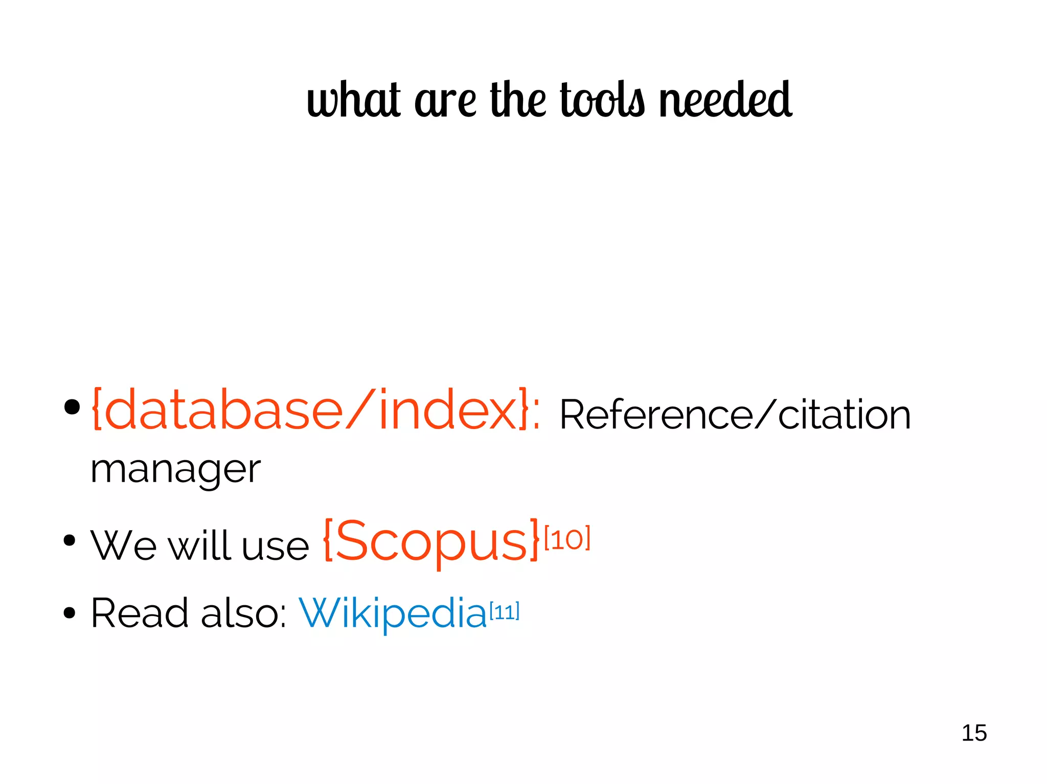 15
what are the tools needed
●
{database/index}: Reference/citation
manager
●
We will use {Scopus}[10]
● Read also: Wikipedia[11]
 