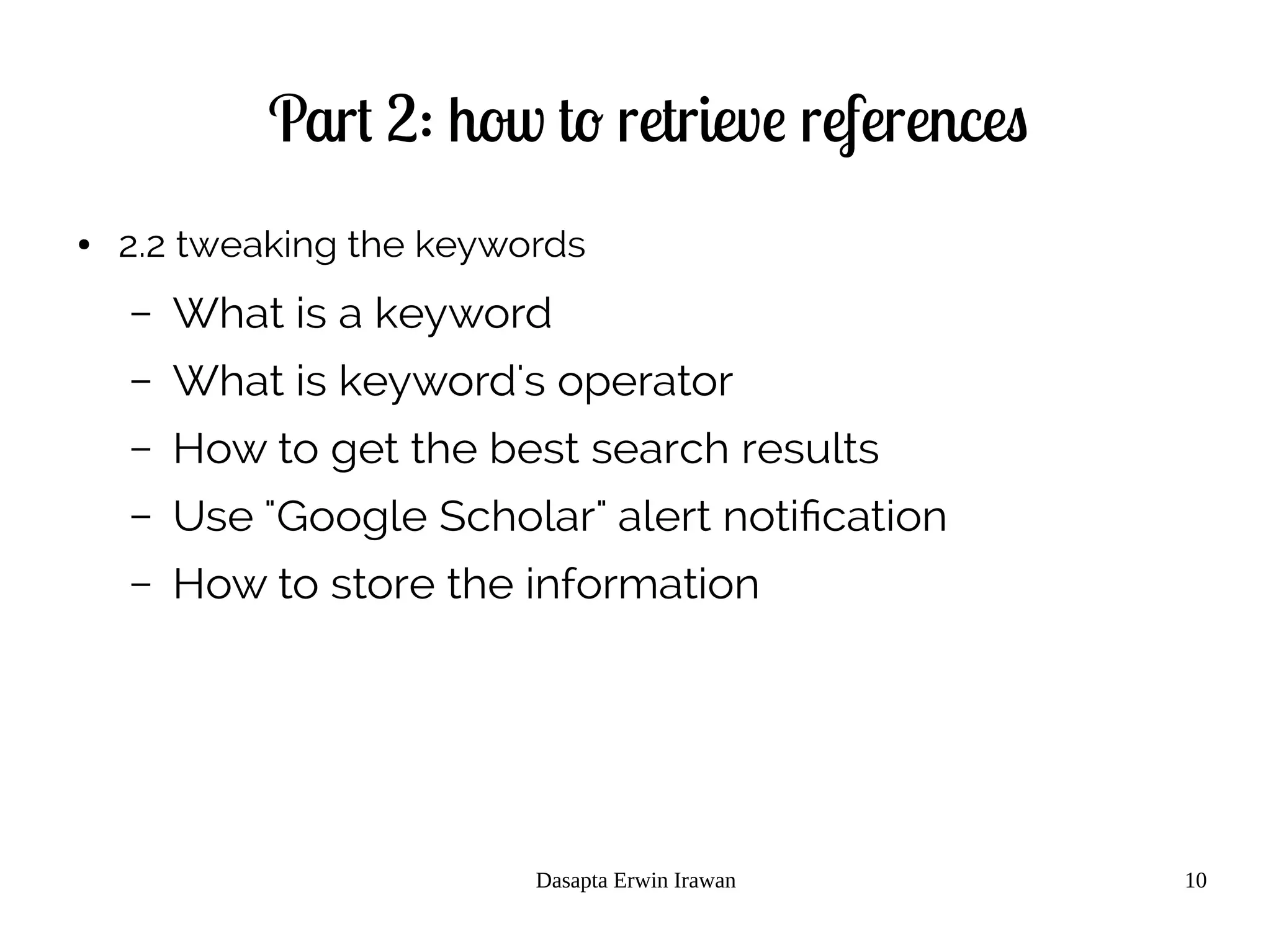 Dasapta Erwin Irawan 10
Part 2: how to retrieve references
● 2.2 tweaking the keywords
– What is a keyword
– What is keyword's operator
– How to get the best search results
– Use "Google Scholar" alert notification
– How to store the information
 