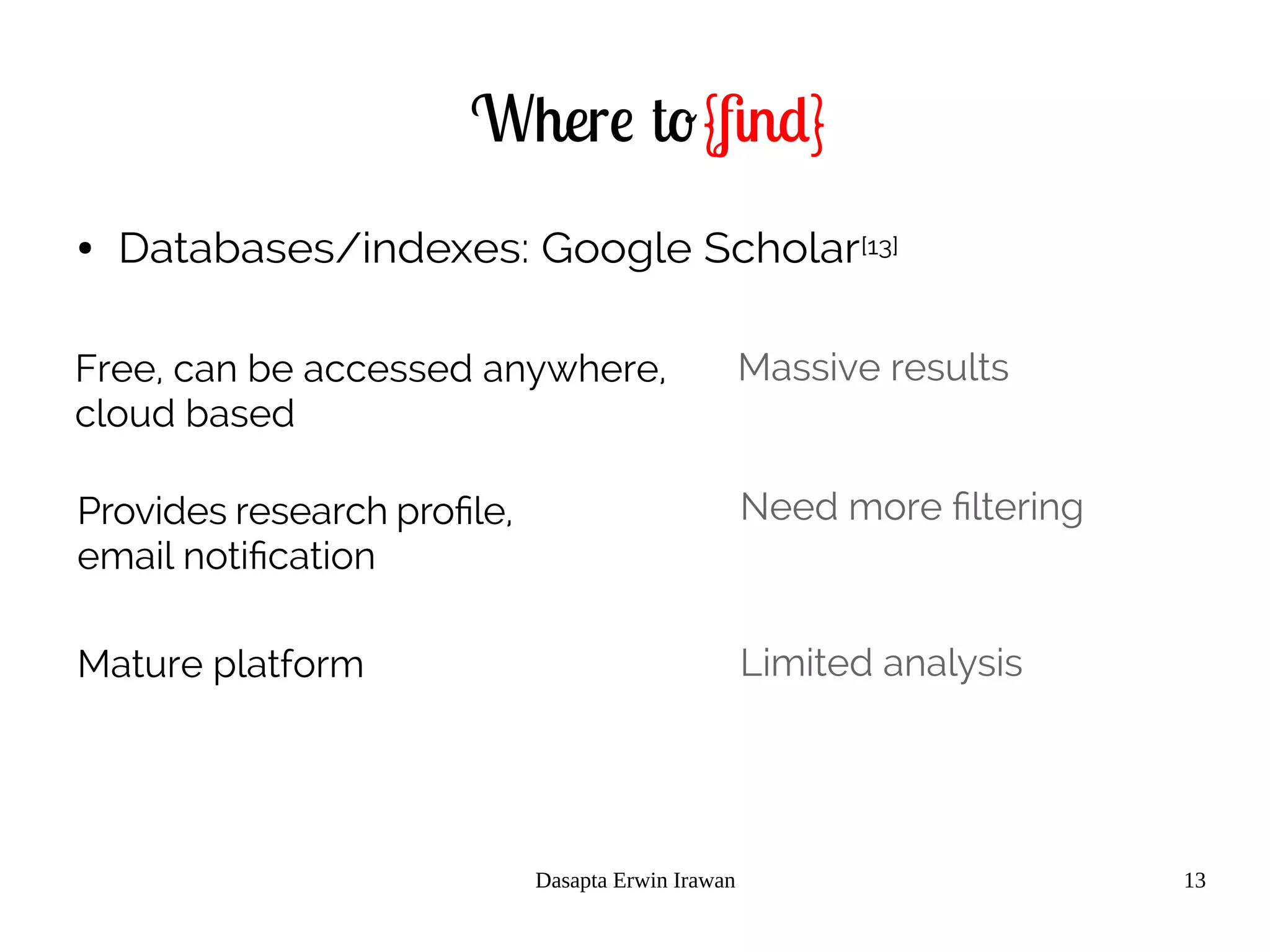 Dasapta Erwin Irawan 13
Where to{find}
● Databases/indexes: Google Scholar[13]
Free, can be accessed anywhere,
cloud based
Provides research profile,
email notification
Mature platform
Massive results
Need more filtering
Limited analysis
 