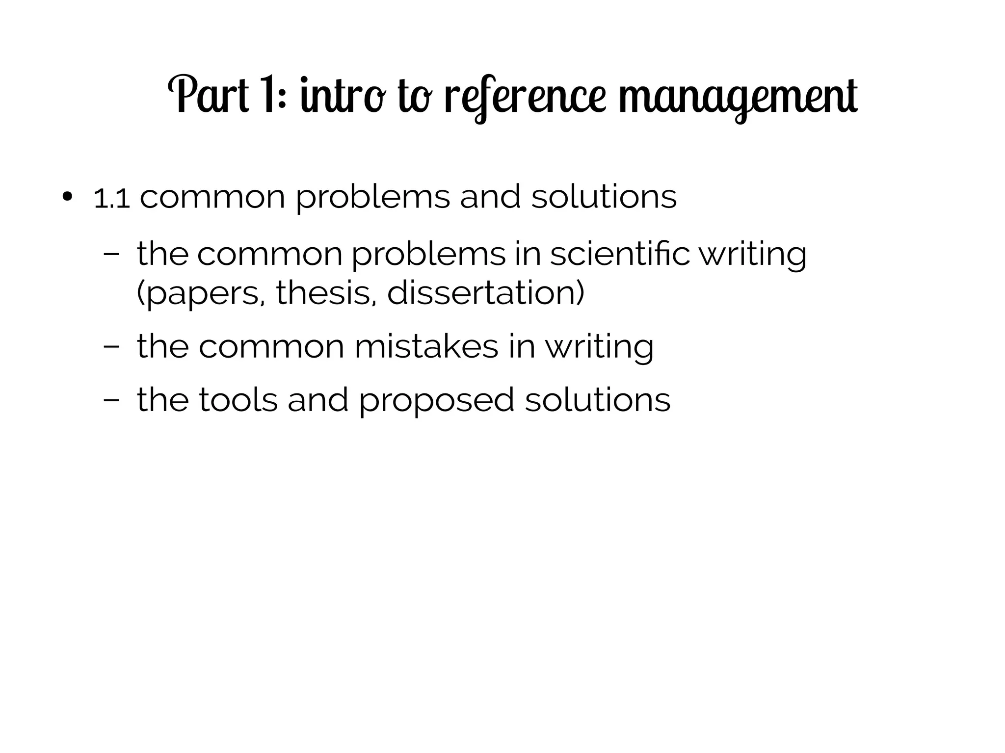 Part 1: intro to reference management
● 1.1 common problems and solutions
– the common problems in scientific writing
(papers, thesis, dissertation)
– the common mistakes in writing
– the tools and proposed solutions
 