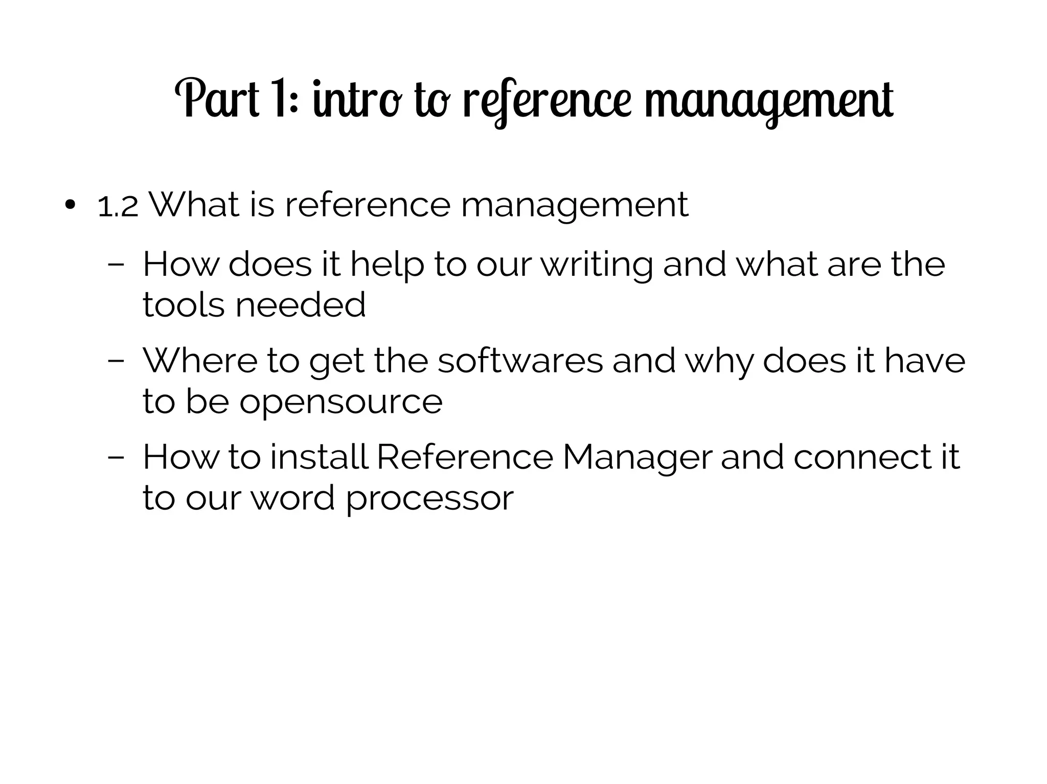 Part 1: intro to reference management
● 1.2 What is reference management
– How does it help to our writing and what are the
tools needed
– Where to get the softwares and why does it have
to be opensource
– How to install Reference Manager and connect it
to our word processor
 