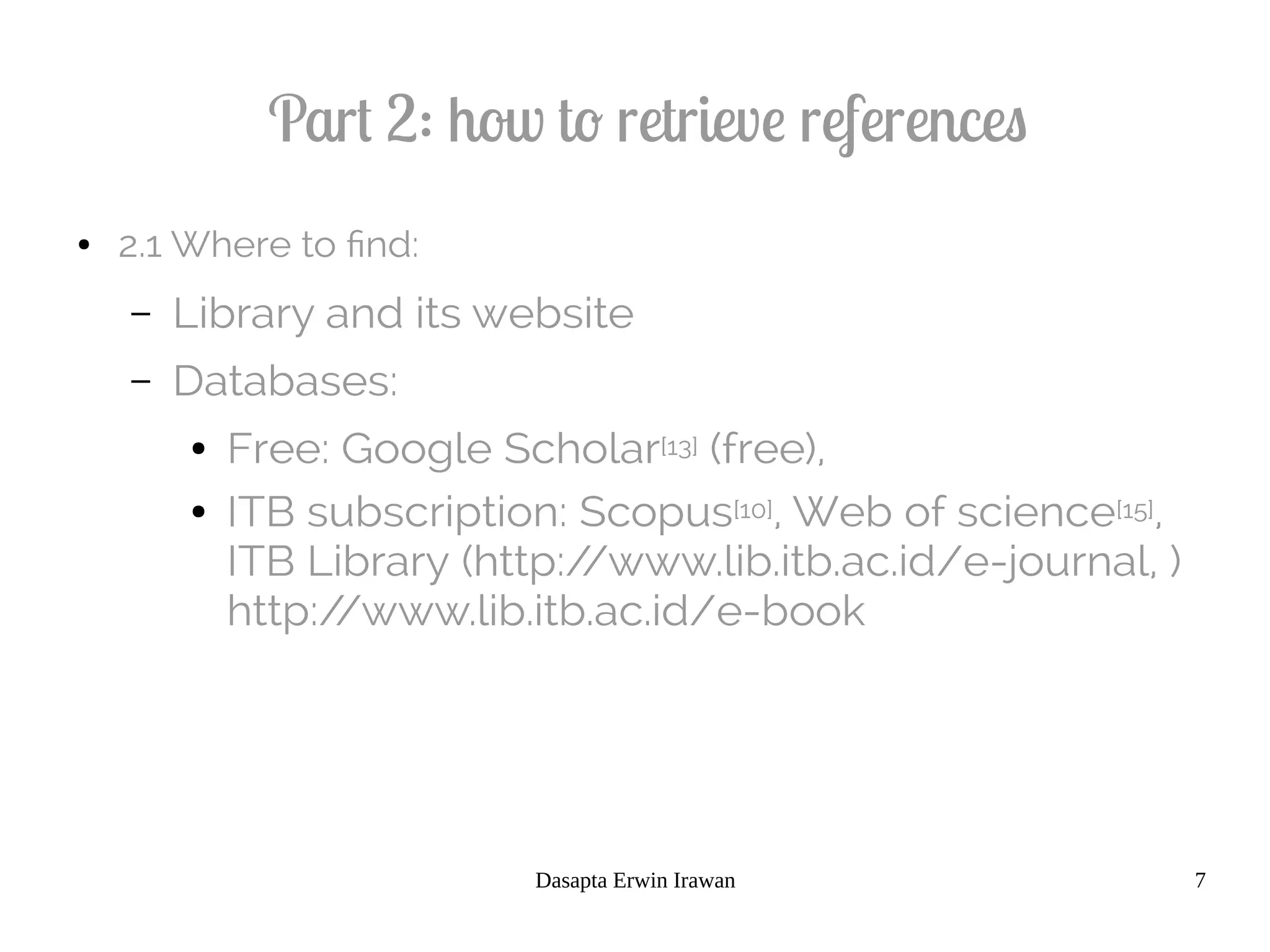 Dasapta Erwin Irawan 7
Part 2: how to retrieve references
● 2.1 Where to find:
– Library and its website
– Databases:
● Free: Google Scholar[13] (free),
● ITB subscription: Scopus[10], Web of science[15],
ITB Library (http://www.lib.itb.ac.id/e-journal, )
http://www.lib.itb.ac.id/e-book
 