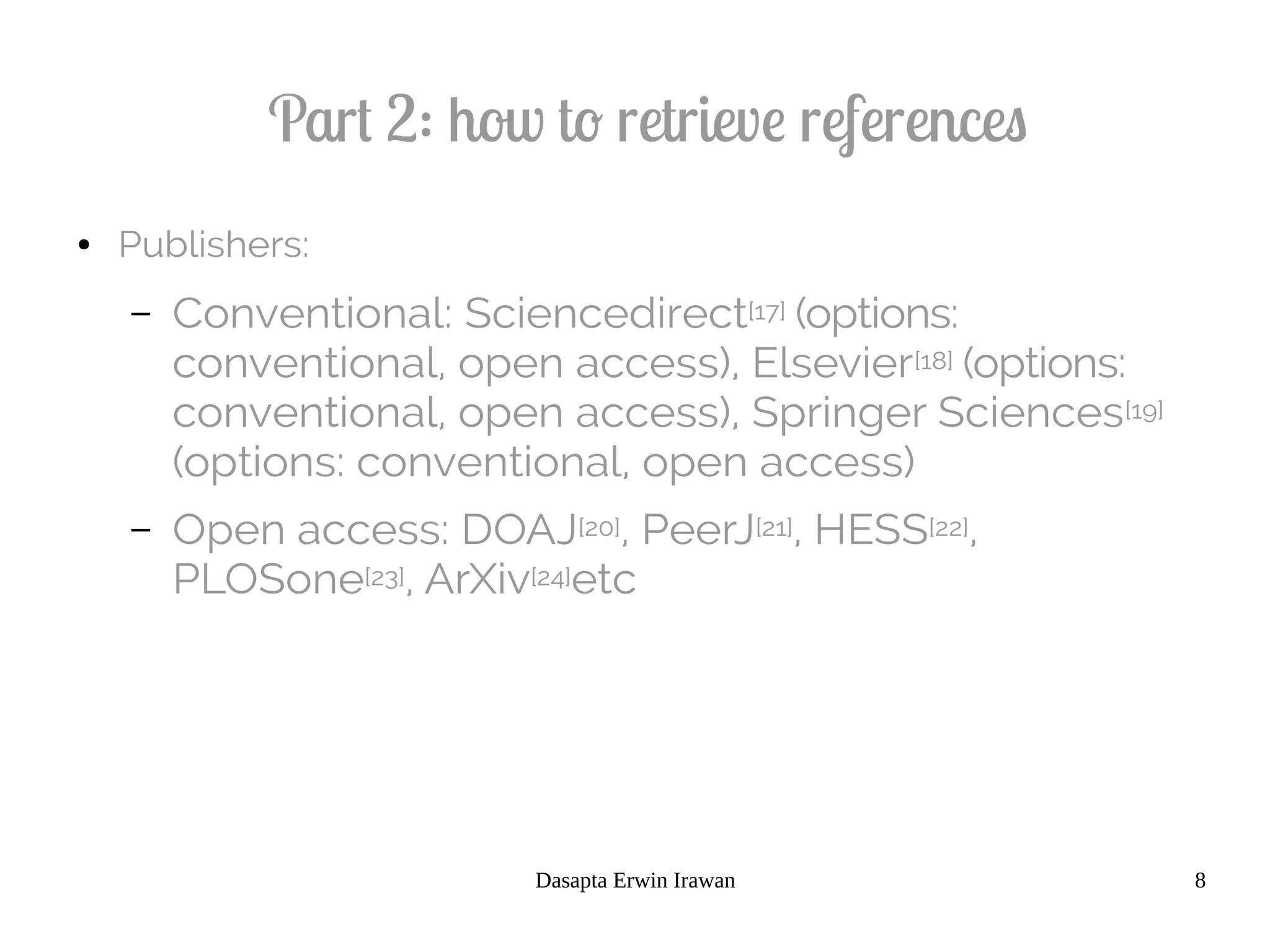 Dasapta Erwin Irawan 8
Part 2: how to retrieve references
● Publishers:
– Conventional: Sciencedirect[17] (options:
conventional, open access), Elsevier[18] (options:
conventional, open access), Springer Sciences[19]
(options: conventional, open access)
– Open access: DOAJ[20], PeerJ[21], HESS[22],
PLOSone[23], ArXiv[24]etc
 