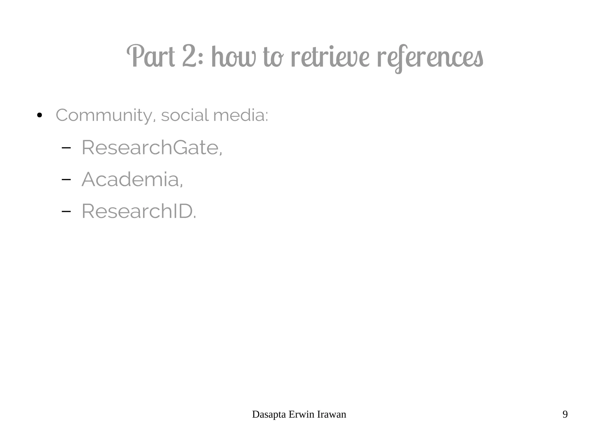 Dasapta Erwin Irawan 9
Part 2: how to retrieve references
● Community, social media:
– ResearchGate,
– Academia,
– ResearchID.
 