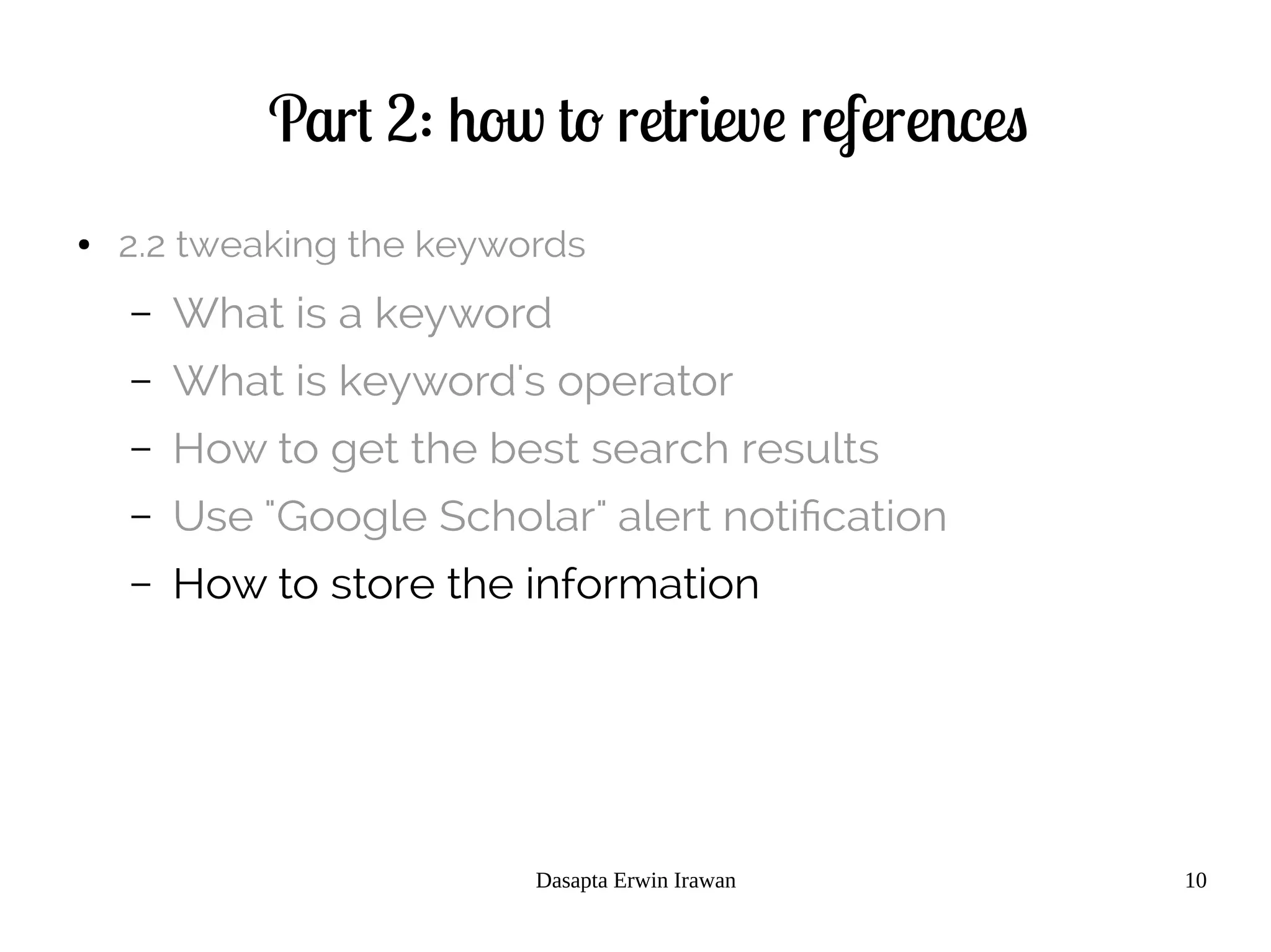 Dasapta Erwin Irawan 10
Part 2: how to retrieve references
● 2.2 tweaking the keywords
– What is a keyword
– What is keyword's operator
– How to get the best search results
– Use "Google Scholar" alert notification
– How to store the information
 