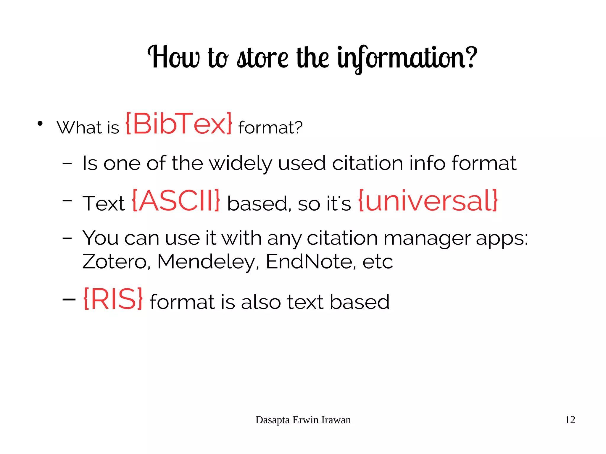 Dasapta Erwin Irawan 12
How to store the information?
●
What is {BibTex} format?
– Is one of the widely used citation info format
– Text {ASCII} based, so it's {universal}
– You can use it with any citation manager apps:
Zotero, Mendeley, EndNote, etc
– {RIS} format is also text based
 