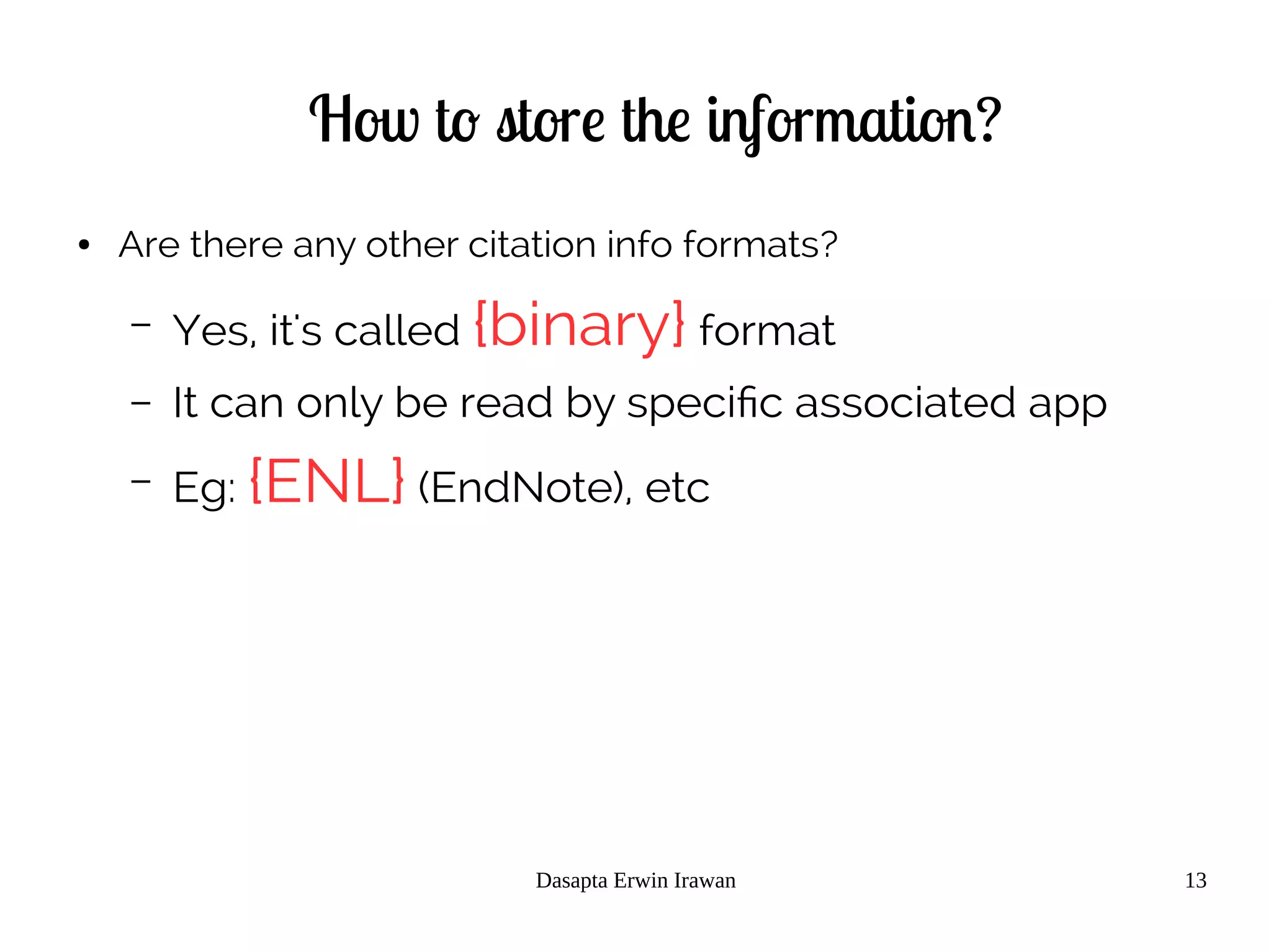 Dasapta Erwin Irawan 13
How to store the information?
● Are there any other citation info formats?
– Yes, it's called {binary} format
– It can only be read by specific associated app
– Eg: {ENL} (EndNote), etc
 