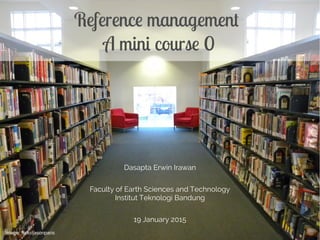 Dasapta Erwin Irawan
Faculty of Earth Sciences and Technology
Institut Teknologi Bandung
19 January 2015
Reference management
A mini course 0
Image: flickr/jasonparis
COMPLETE MATERIALS
 