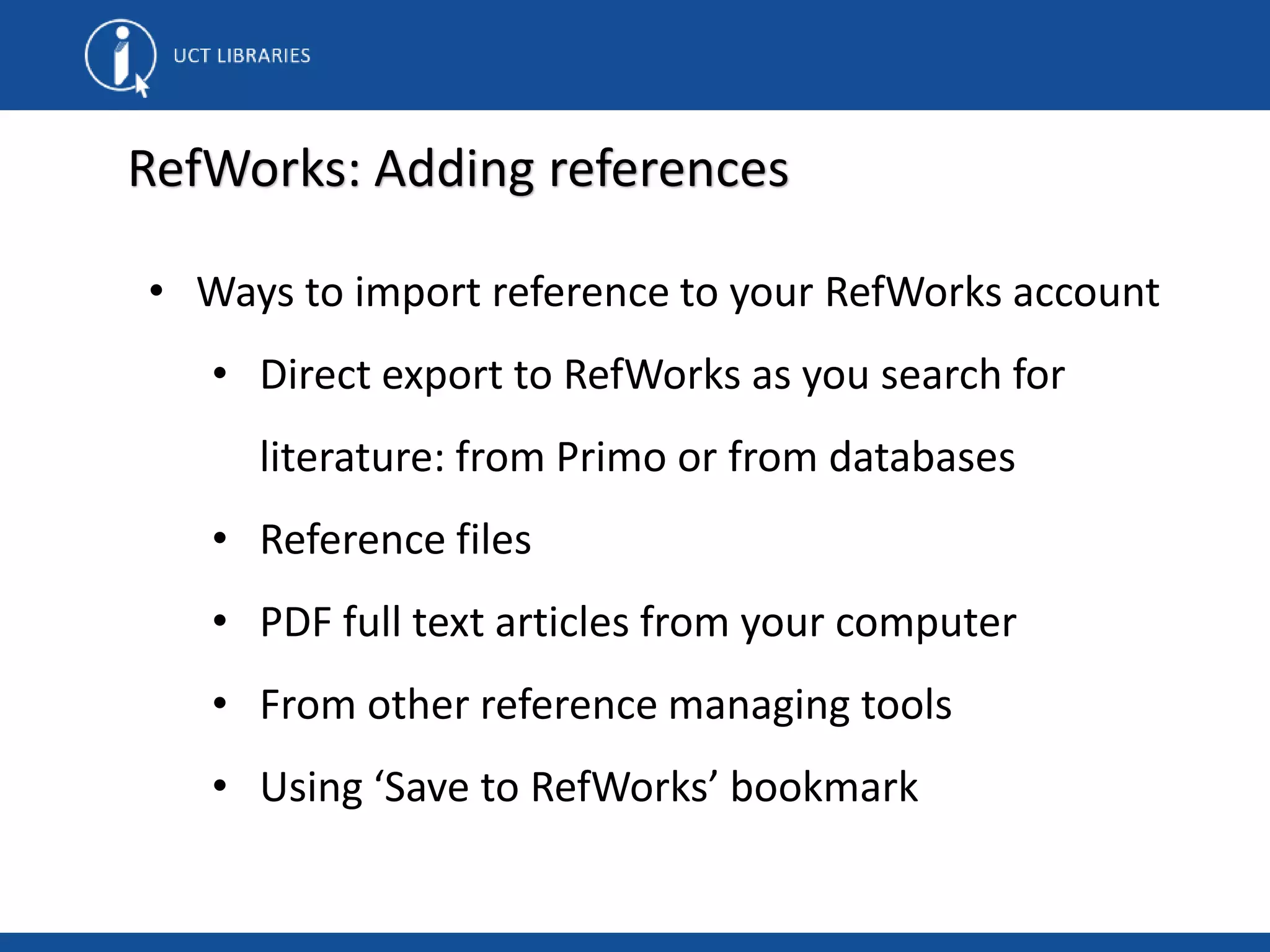 • Ways to import reference to your RefWorks account
• Direct export to RefWorks as you search for
literature: from Primo or from databases
• Reference files
• PDF full text articles from your computer
• From other reference managing tools
• Using ‘Save to RefWorks’ bookmark
RefWorks: Adding references
 