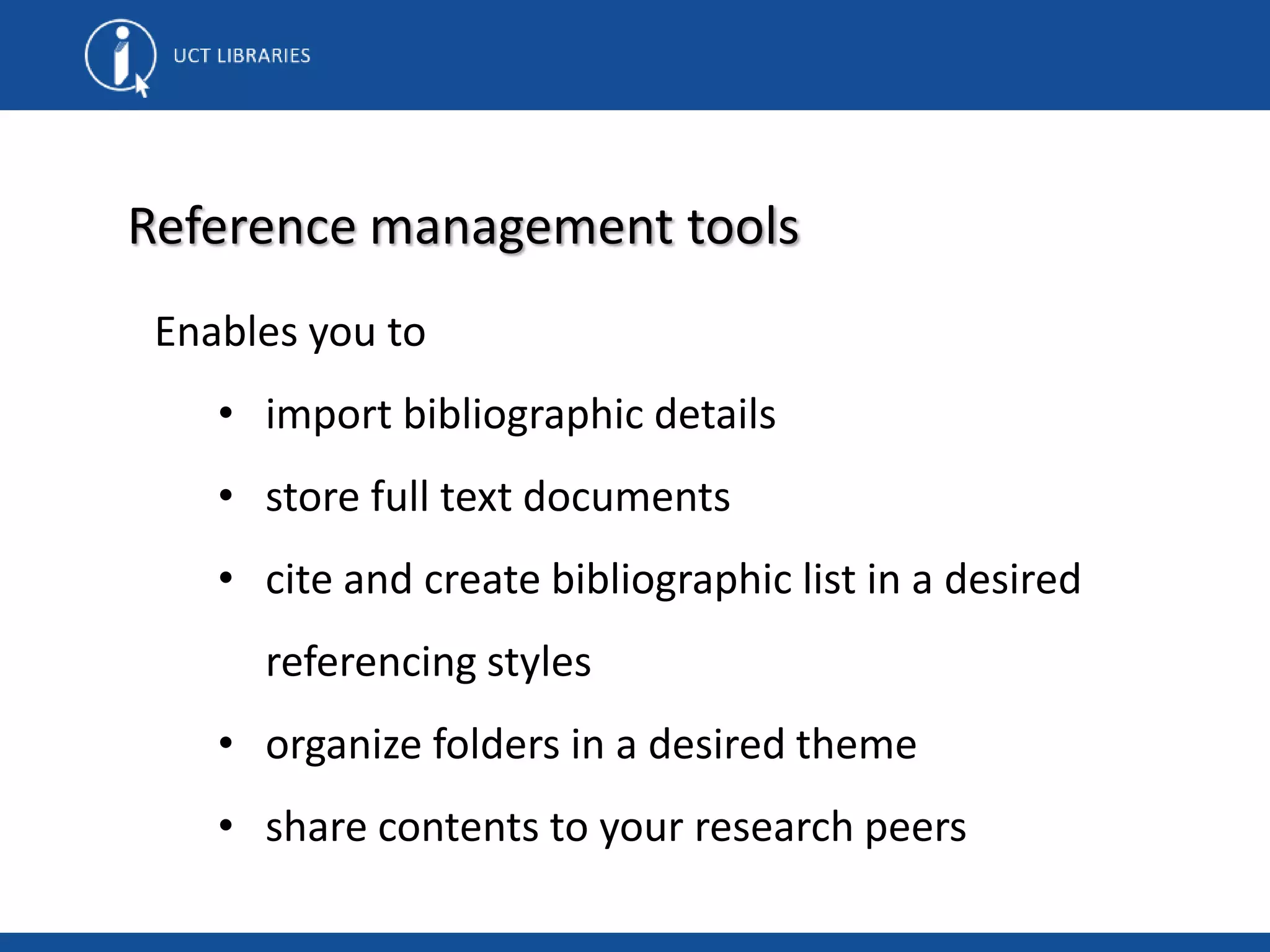 Enables you to
• import bibliographic details
• store full text documents
• cite and create bibliographic list in a desired
referencing styles
• organize folders in a desired theme
• share contents to your research peers
Reference management tools
 