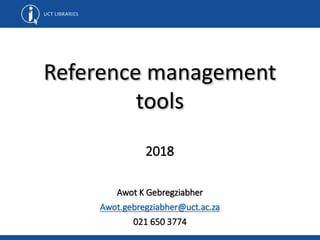 Reference management
tools
Awot K Gebregziabher
Awot.gebregziabher@uct.ac.za
021 650 3774
2018
 