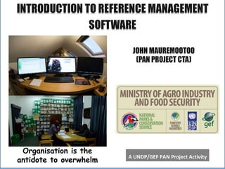 A
INTRODUCTION TO REFERENCE MANAGEMENT
SOFTWARE
Organisation is the
antidote to overwhelm A UNDP/GEF PAN Project Activity
JOHN MAUREMOOTOO
(PAN PROJECT CTA)
 