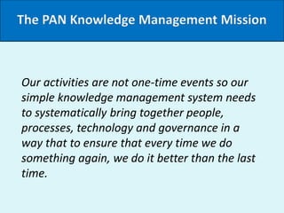 The PAN Knowledge Management Mission
Our activities are not one-time events so our
simple knowledge management system need...