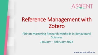 Reference Management with
Zotero
FDP on Mastering Research Methods in Behavioural
Sciences
January – February 2022
www.ascentonline.in
 