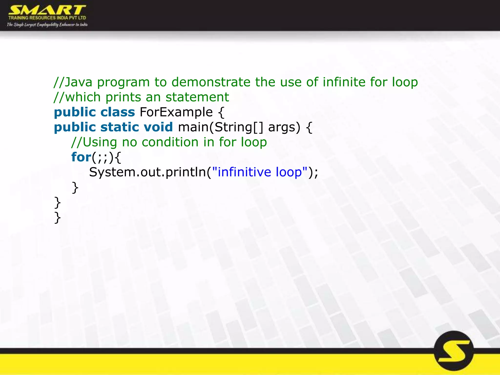 //Java program to demonstrate the use of infinite for loop
//which prints an statement
public class ForExample {
public static void main(String[] args) {
//Using no condition in for loop
for(;;){
System.out.println("infinitive loop");
}
}
}
 