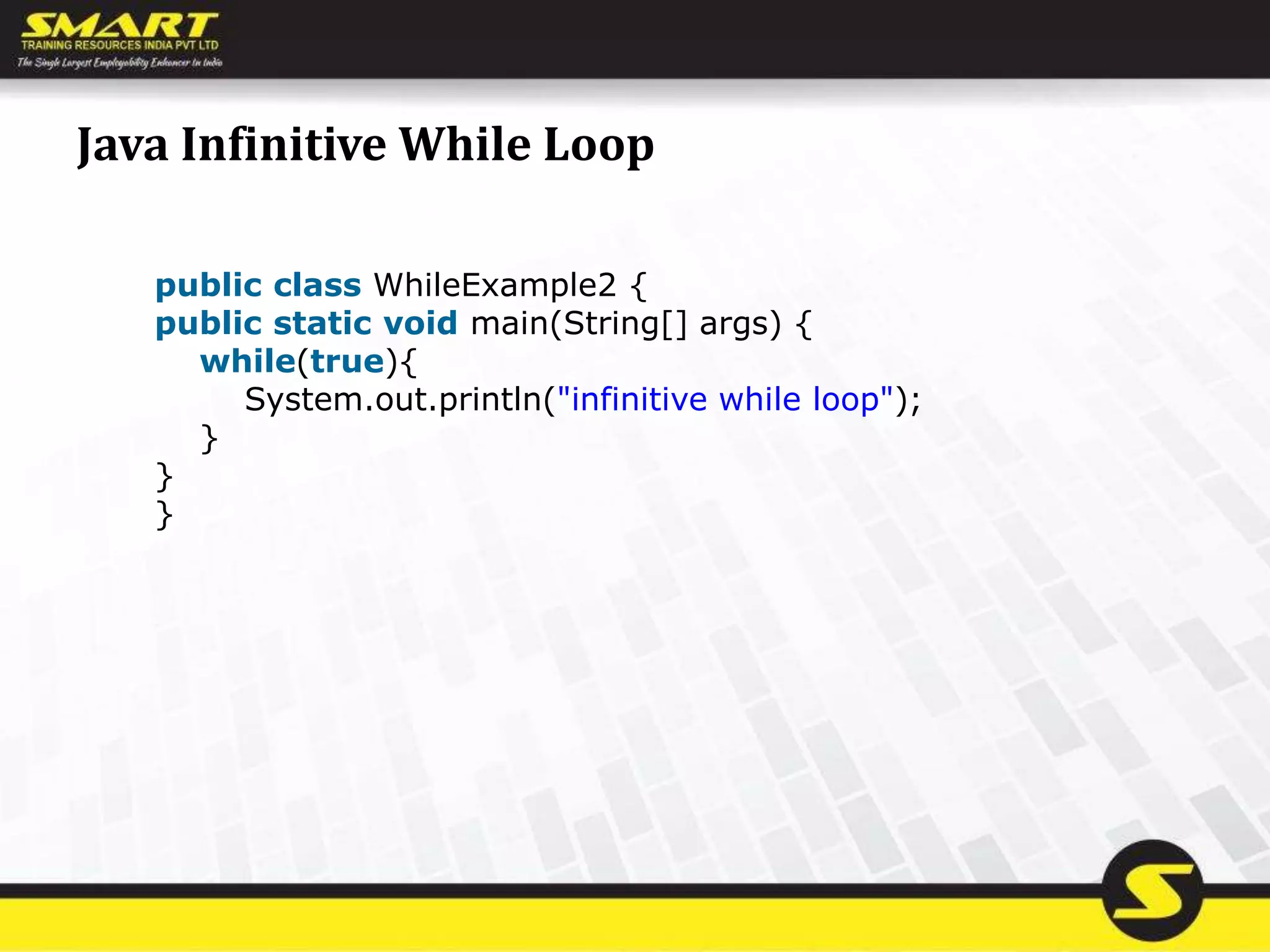 Java Infinitive While Loop
public class WhileExample2 {
public static void main(String[] args) {
while(true){
System.out.println("infinitive while loop");
}
}
}
 