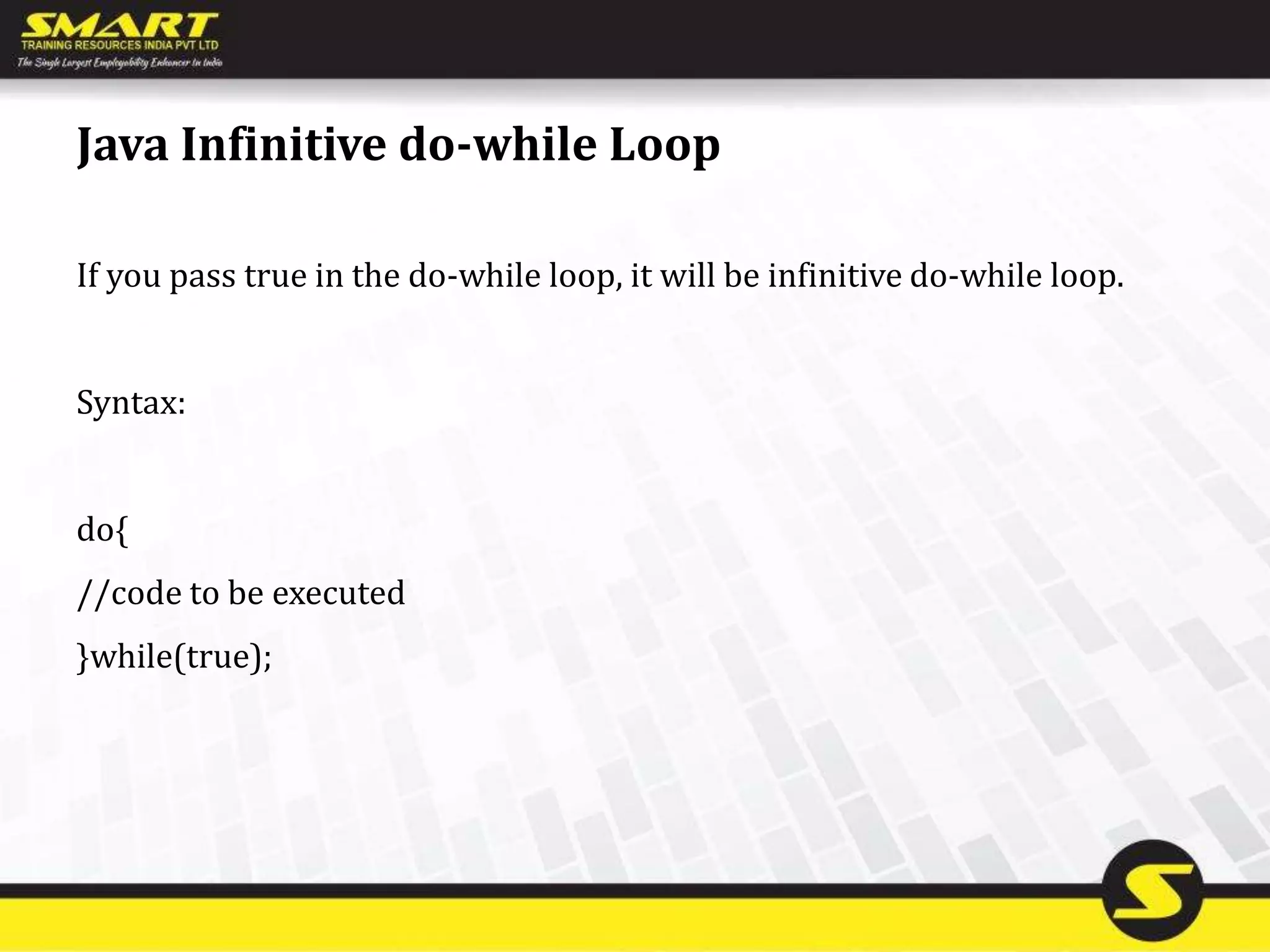 Java Infinitive do-while Loop
If you pass true in the do-while loop, it will be infinitive do-while loop.
Syntax:
do{
//code to be executed
}while(true);
 