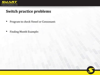 Switch practice problems
• Program to check Vowel or Consonant:
• Finding Month Example:
 