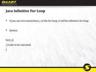 Java Infinitive For Loop
• If you use two semicolons ;; in the for loop, it will be infinitive for loop.
• Syntax:
for(;;){
//code to be executed
}
 