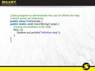 //Java program to demonstrate the use of infinite for loop
//which prints an statement
public class ForExample {
public static void main(String[] args) {
//Using no condition in for loop
for(;;){
System.out.println("infinitive loop");
}
}
}
 
