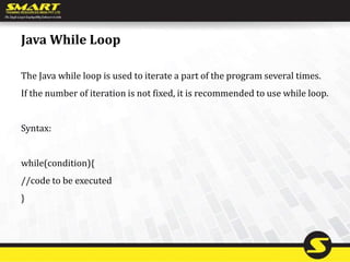 Java While Loop
The Java while loop is used to iterate a part of the program several times.
If the number of iteration is not fixed, it is recommended to use while loop.
Syntax:
while(condition){
//code to be executed
}
 