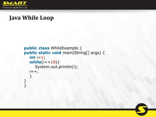 Java While Loop
public class WhileExample {
public static void main(String[] args) {
int i=1;
while(i<=10){
System.out.println(i);
i++;
}
}
}
 