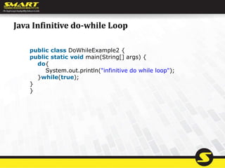 Java Infinitive do-while Loop
public class DoWhileExample2 {
public static void main(String[] args) {
do{
System.out.println("infinitive do while loop");
}while(true);
}
}
 