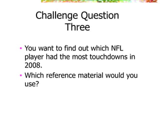 Challenge Question
Three
• You want to find out which NFL
player had the most touchdowns in
2008.
• Which reference material would you
use?
 